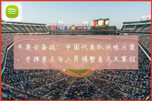 冬奥会备战:中国代表队训练方案、夺牌重点与人员调整看点及赛程适应