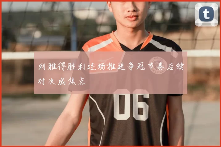 利雅得胜利连场推进争冠节奏后续对决成焦点