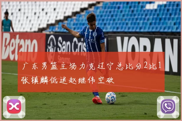 广东男篮主场力克辽宁总比分2比1张镇麟低迷赵继伟空砍