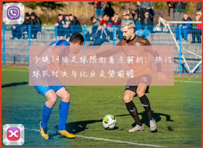 今晚14场足球预测看点解析：热门球队对决与比分走势前瞻