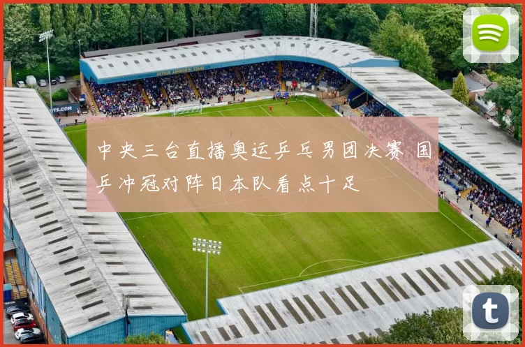中央三台直播奥运乒乓男团决赛 国乒冲冠对阵日本队看点十足