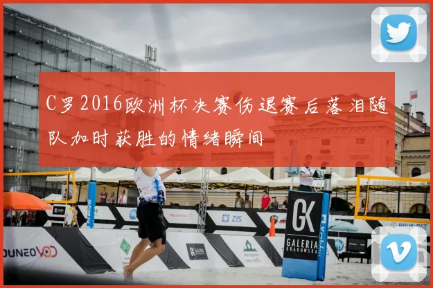 C罗2016欧洲杯决赛伤退赛后落泪随队加时获胜的情绪瞬间