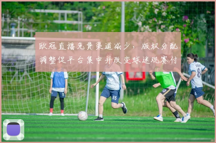 欧冠直播免费渠道减少，版权分配调整促平台集中并改变球迷观赛付费习惯