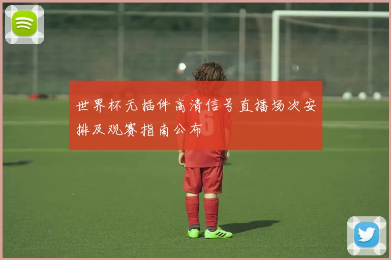 世界杯无插件高清信号直播场次安排及观赛指南公布