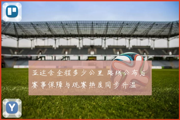 亚运会全程多少公里 路线公布后 赛事保障与观赛热度同步升温