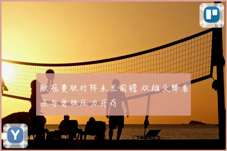 欧冠曼联对阵米兰前瞻 双雄交锋看点与晋级压力并存
