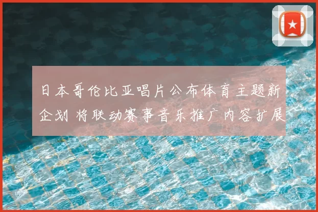 日本哥伦比亚唱片公布体育主题新企划 将联动赛事音乐推广内容扩展受关注
