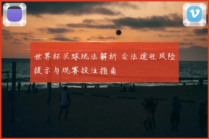 世界杯买球玩法解析 合法途径风险提示与观赛投注指南