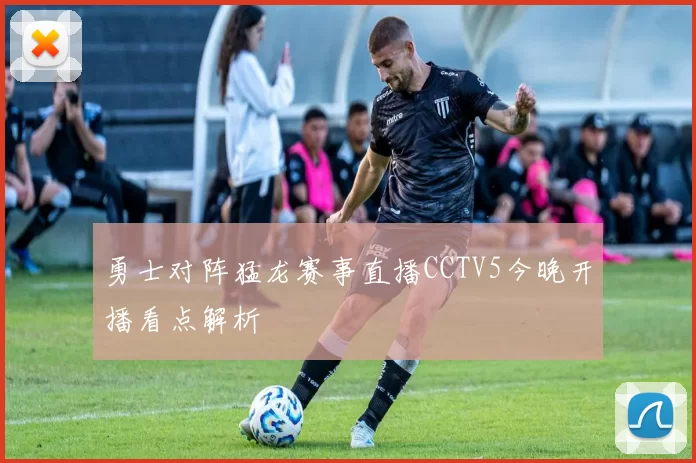 勇士对阵猛龙赛事直播CCTV5今晚开播看点解析