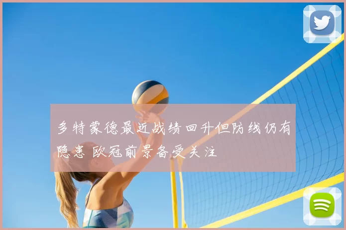 多特蒙德最近战绩回升但防线仍有隐患 欧冠前景备受关注