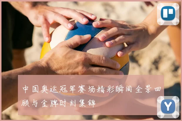 中国奥运冠军赛场精彩瞬间全景回顾与金牌时刻集锦