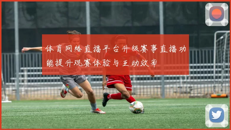体育网络直播平台升级赛事直播功能提升观赛体验与互动效率