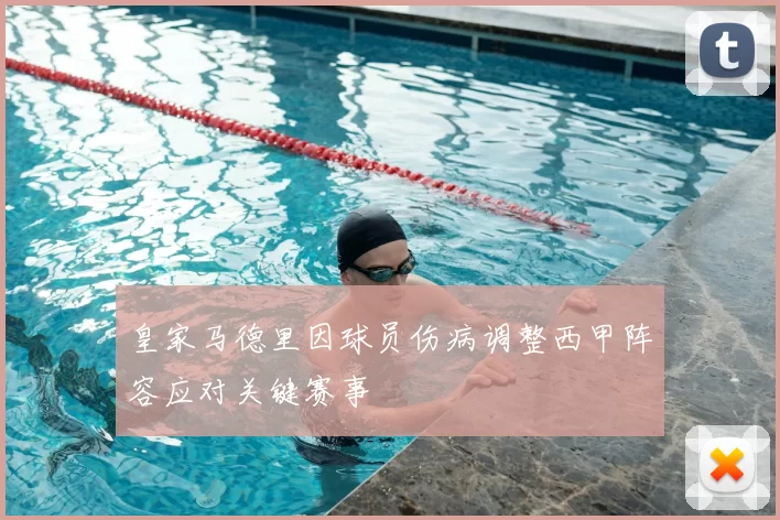 皇家马德里因球员伤病调整西甲阵容应对关键赛事