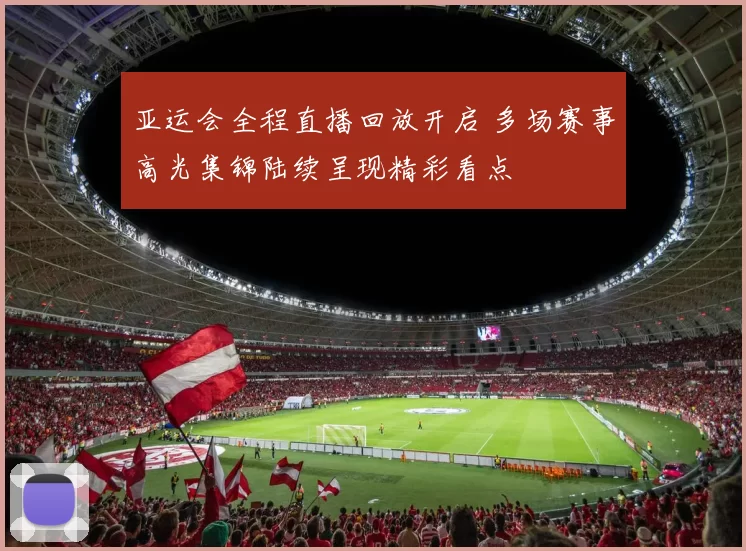 亚运会全程直播回放开启 多场赛事高光集锦陆续呈现精彩看点