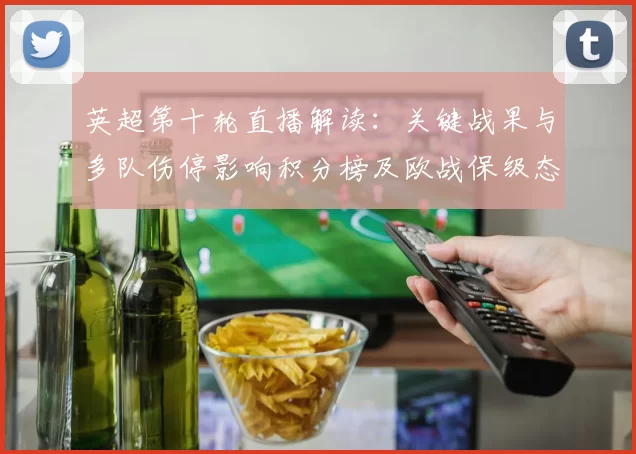 英超第十轮直播解读：关键战果与多队伤停影响积分榜及欧战保级态势