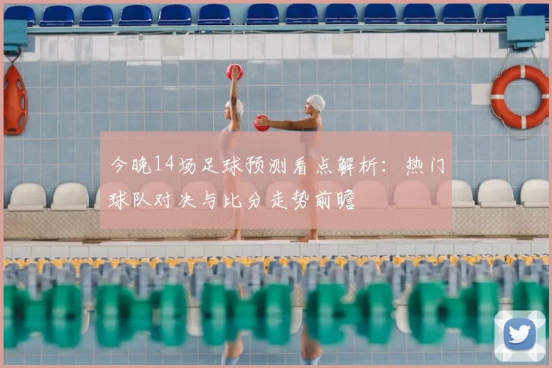 今晚14场足球预测看点解析：热门球队对决与比分走势前瞻