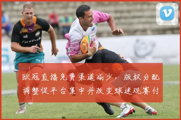 欧冠直播免费渠道减少，版权分配调整促平台集中并改变球迷观赛付费习惯