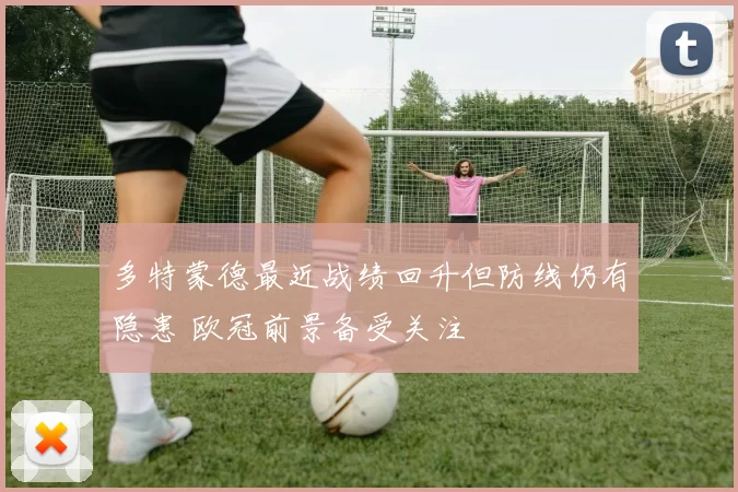 多特蒙德最近战绩回升但防线仍有隐患 欧冠前景备受关注