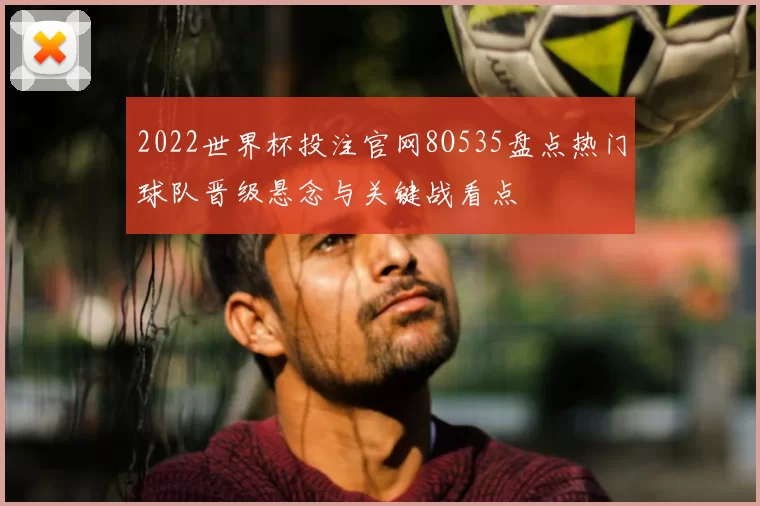 2022世界杯投注官网8O535盘点热门球队晋级悬念与关键战看点
