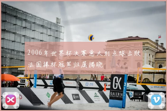 2006年世界杯决赛意大利点球击败法国捧杯冠军归属揭晓