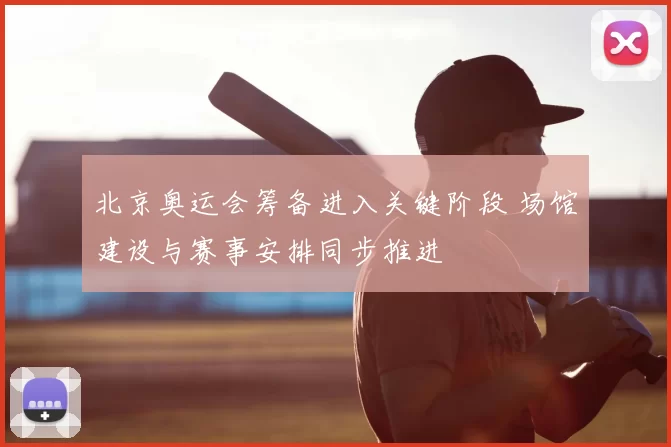 北京奥运会筹备进入关键阶段 场馆建设与赛事安排同步推进