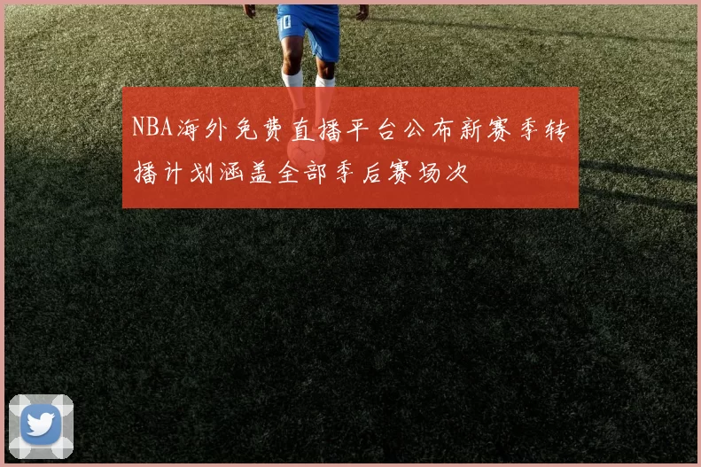 NBA海外免费直播平台公布新赛季转播计划涵盖全部季后赛场次