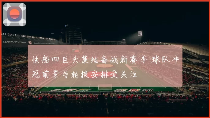 快船四巨头集结备战新赛季 球队冲冠前景与轮换安排受关注