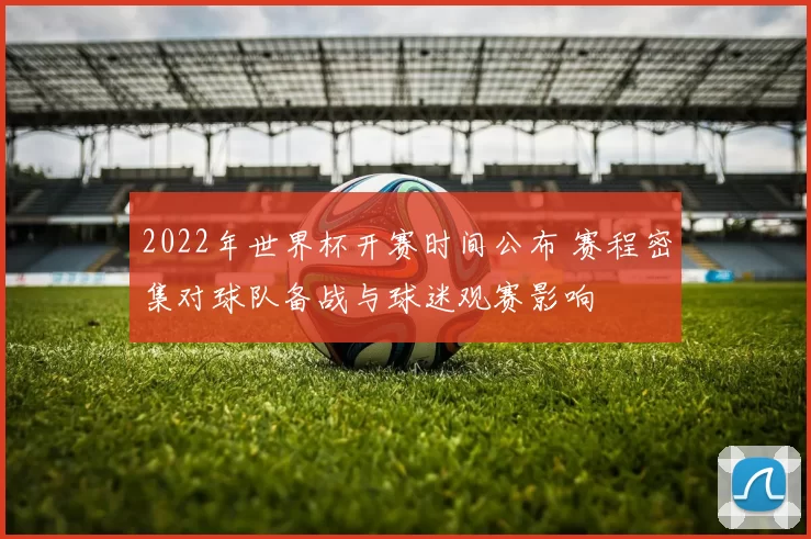 2022年世界杯开赛时间公布 赛程密集对球队备战与球迷观赛影响